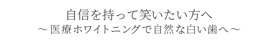 自信を持って笑いたい方へ ~医療ホワイトニングで自然な白い歯へ~